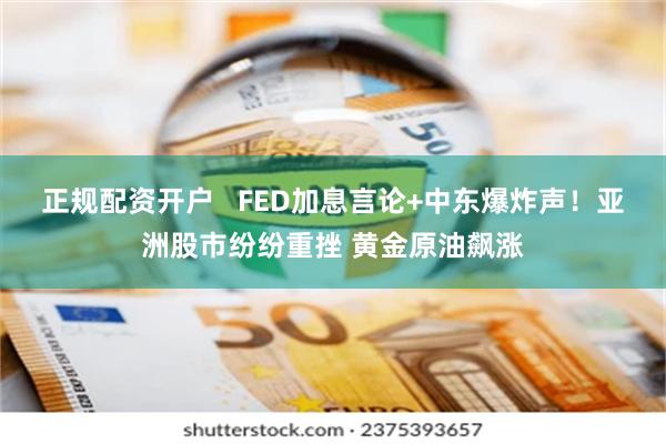 正规配资开户   FED加息言论+中东爆炸声！亚洲股市纷纷重挫 黄金原油飙涨