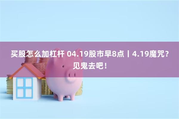 买股怎么加杠杆 04.19股市早8点丨4.19魔咒？见鬼去吧！