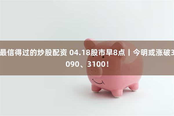 最信得过的炒股配资 04.18股市早8点丨今明或涨破3090、3100！