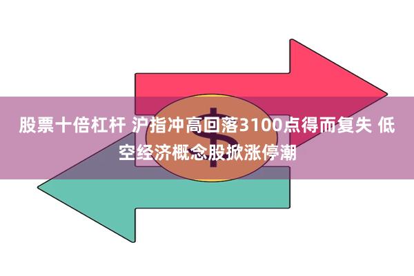 股票十倍杠杆 沪指冲高回落3100点得而复失 低空经济概念股掀涨停潮