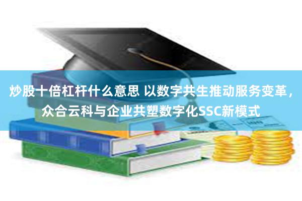 炒股十倍杠杆什么意思 以数字共生推动服务变革，众合云科与企业共塑数字化SSC新模式