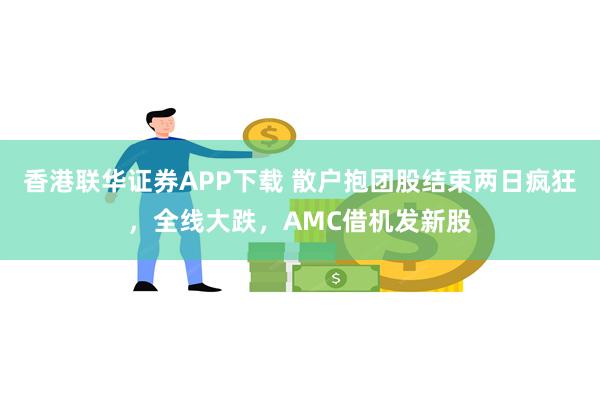 香港联华证券APP下载 散户抱团股结束两日疯狂，全线大跌，AMC借机发新股