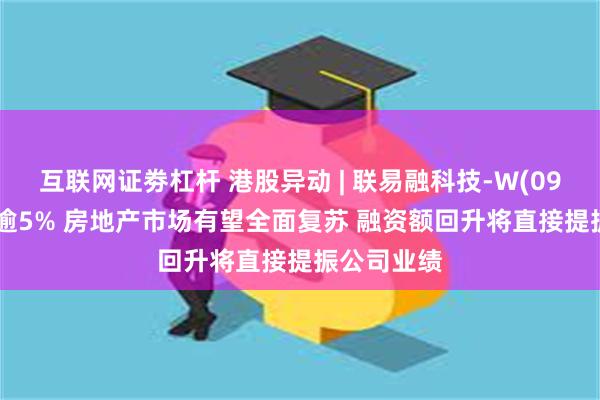 互联网证劵杠杆 港股异动 | 联易融科技-W(09959)收涨逾5% 房地产市场有望全面复苏 融资额回升将直接提振公司业绩