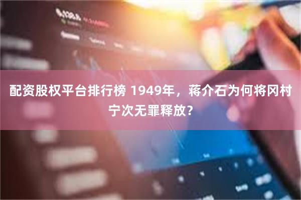 配资股权平台排行榜 1949年，蒋介石为何将冈村宁次无罪释放？