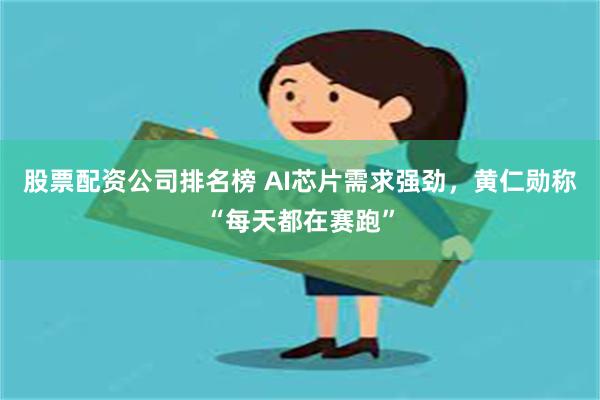 股票配资公司排名榜 AI芯片需求强劲，黄仁勋称“每天都在赛跑”