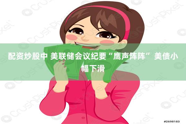 配资炒股中 美联储会议纪要“鹰声阵阵” 美债小幅下滑