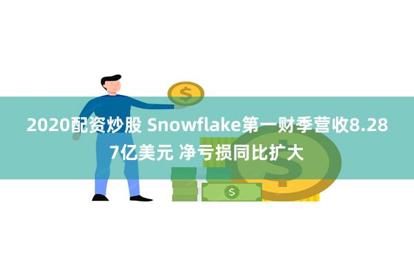 2020配资炒股 Snowflake第一财季营收8.287亿美元 净亏损同比扩大