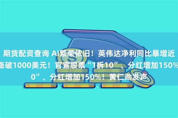 期货配资查询 AI繁荣依旧！英伟达净利同比暴增近630%，盘后涨破1000美元！官宣股票“1拆10”、分红增加150%！黄仁勋发声