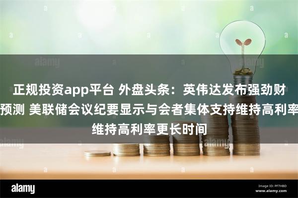 正规投资app平台 外盘头条：英伟达发布强劲财报和营收预测 美联储会议纪要显示与会者集体支持维持高利率更长时间