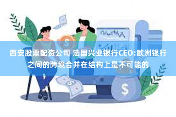 西安股票配资公司 法国兴业银行CEO:欧洲银行之间的跨境合并在结构上是不可能的