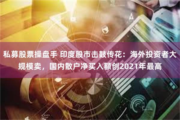 私募股票操盘手 印度股市击鼓传花：海外投资者大规模卖，国内散户净买入额创2021年最高