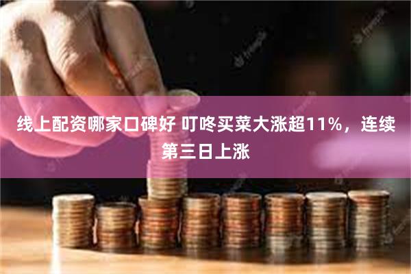 线上配资哪家口碑好 叮咚买菜大涨超11%，连续第三日上涨