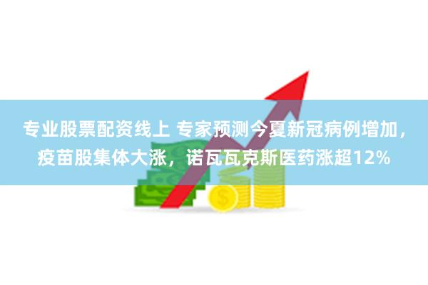 专业股票配资线上 专家预测今夏新冠病例增加，疫苗股集体大涨，诺瓦瓦克斯医药涨超12%