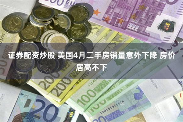 证券配资炒股 美国4月二手房销量意外下降 房价居高不下