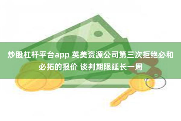 炒股杠杆平台app 英美资源公司第三次拒绝必和必拓的报价 谈判期限延长一周