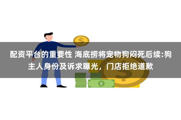 配资平台的重要性 海底捞将宠物狗闷死后续:狗主人身份及诉求曝光，门店拒绝道歉