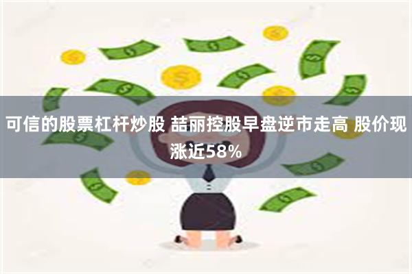 可信的股票杠杆炒股 喆丽控股早盘逆市走高 股价现涨近58%