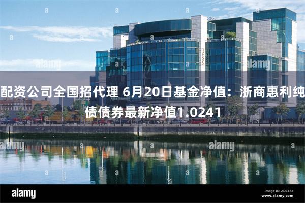 配资公司全国招代理 6月20日基金净值：浙商惠利纯债债券最新净值1.0241