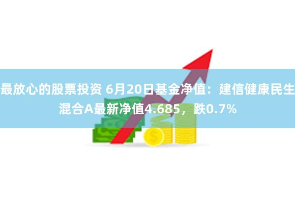 最放心的股票投资 6月20日基金净值：建信健康民生混合A最新净值4.685，跌0.7%