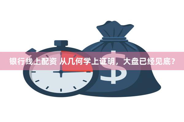 银行线上配资 从几何学上证明，大盘已经见底？