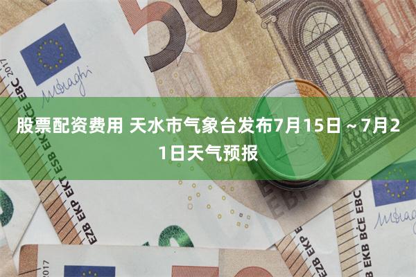 股票配资费用 天水市气象台发布7月15日～7月21日天气预报