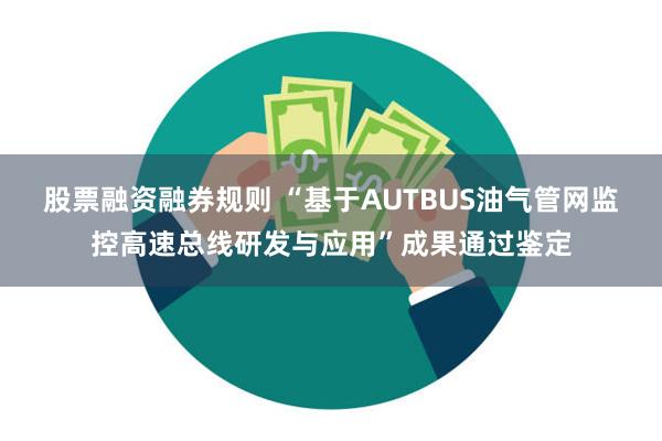 股票融资融券规则 “基于AUTBUS油气管网监控高速总线研发与应用”成果通过鉴定