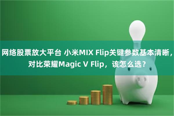 网络股票放大平台 小米MIX Flip关键参数基本清晰，对比荣耀Magic V Flip，该怎么选？