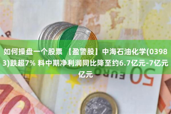 如何操盘一个股票 【盈警股】中海石油化学(03983)跌超7% 料中期净利润同比降至约6.7亿元-7亿元