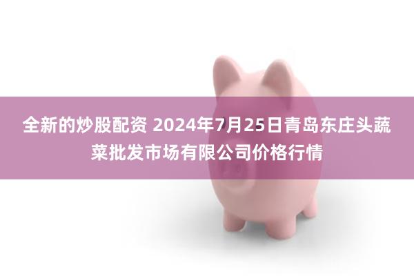 全新的炒股配资 2024年7月25日青岛东庄头蔬菜批发市场有限公司价格行情