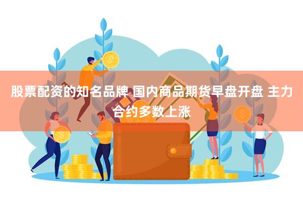 股票配资的知名品牌 国内商品期货早盘开盘 主力合约多数上涨