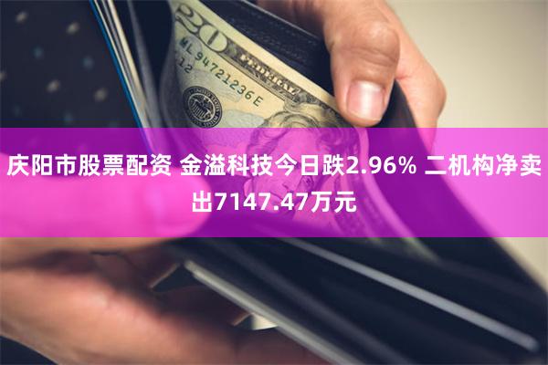 庆阳市股票配资 金溢科技今日跌2.96% 二机构净卖出7147.47万元