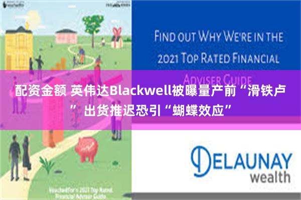 配资金额 英伟达Blackwell被曝量产前“滑铁卢” 出货推迟恐引“蝴蝶效应”