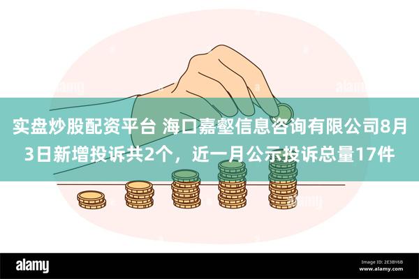 实盘炒股配资平台 海口嘉壑信息咨询有限公司8月3日新增投诉共2个，近一月公示投诉总量17件