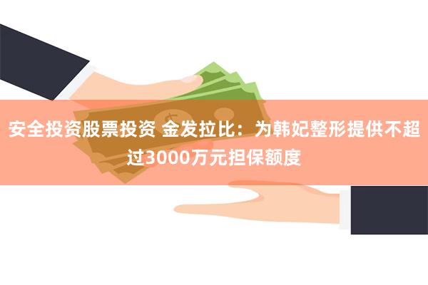 安全投资股票投资 金发拉比：为韩妃整形提供不超过3000万元担保额度