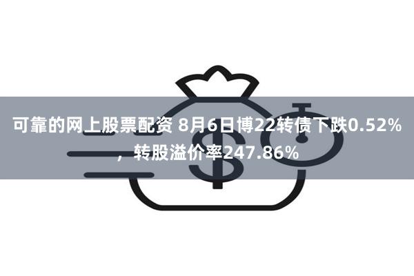 可靠的网上股票配资 8月6日博22转债下跌0.52%，转股溢价率247.86%