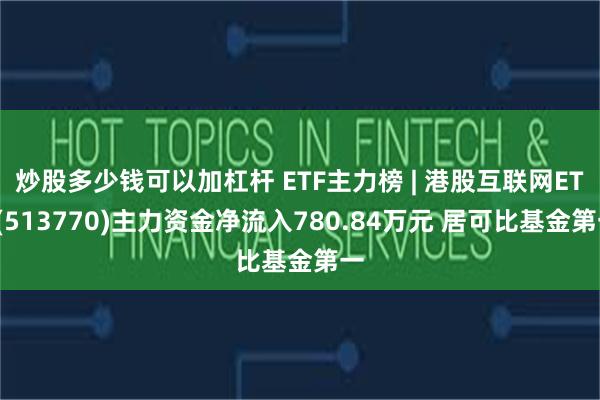 炒股多少钱可以加杠杆 ETF主力榜 | 港股互联网ETF(513770)主力资金净流入780.84万元 居可比基金第一