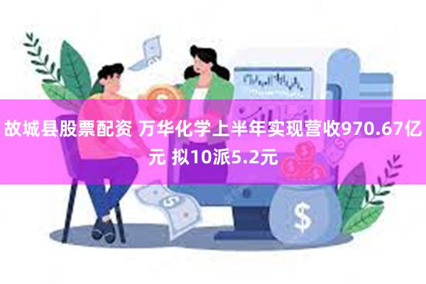 故城县股票配资 万华化学上半年实现营收970.67亿元 拟10派5.2元