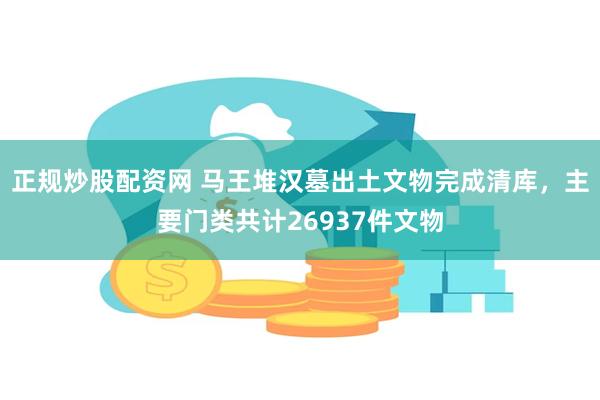 正规炒股配资网 马王堆汉墓出土文物完成清库，主要门类共计26937件文物