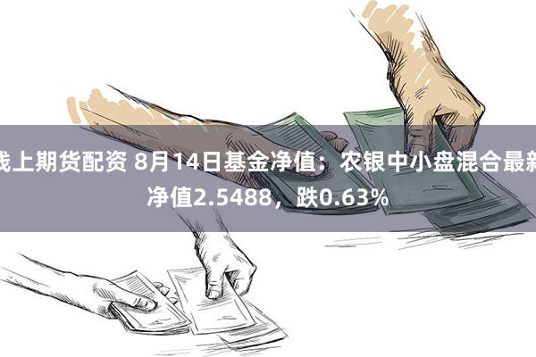 线上期货配资 8月14日基金净值：农银中小盘混合最新净值2.5488，跌0.63%