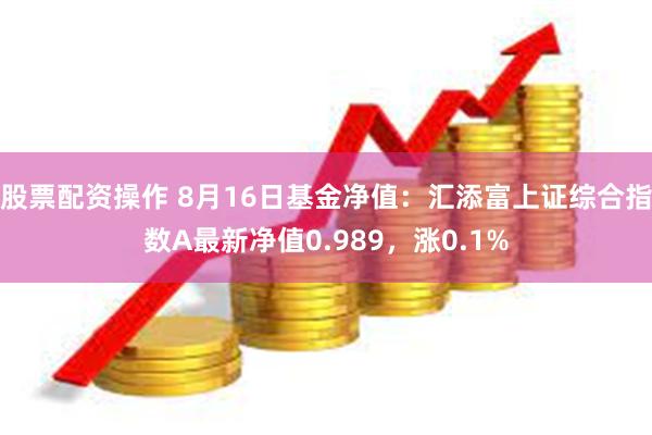 股票配资操作 8月16日基金净值：汇添富上证综合指数A最新净值0.989，涨0.1%