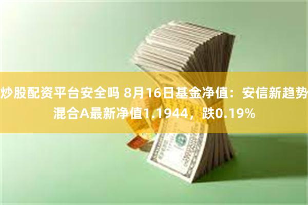 炒股配资平台安全吗 8月16日基金净值：安信新趋势混合A最新净值1.1944，跌0.19%