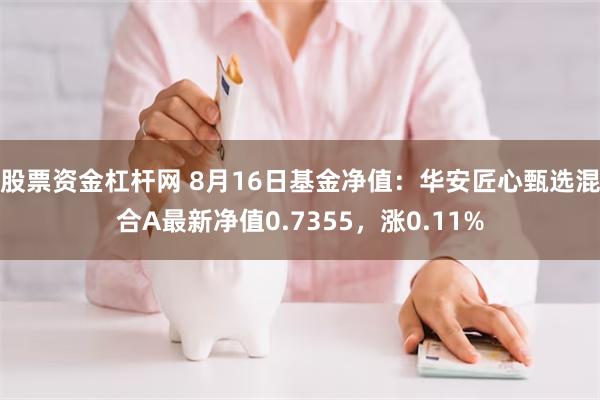 股票资金杠杆网 8月16日基金净值：华安匠心甄选混合A最新净值0.7355，涨0.11%