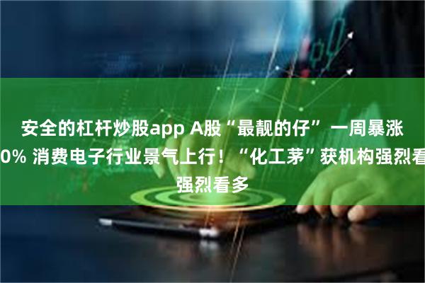 安全的杠杆炒股app A股“最靓的仔” 一周暴涨150% 消费电子行业景气上行！“化工茅”获机构强烈看多