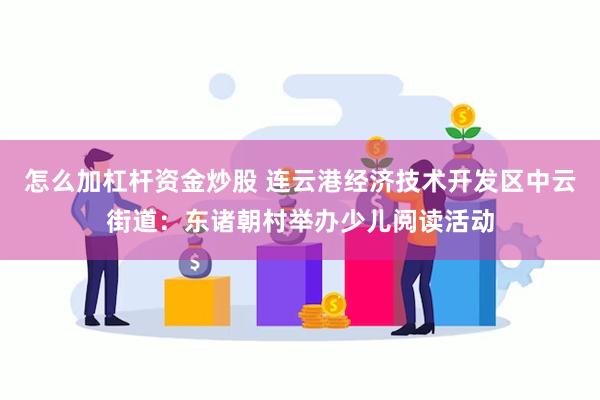 怎么加杠杆资金炒股 连云港经济技术开发区中云街道：东诸朝村举办少儿阅读活动