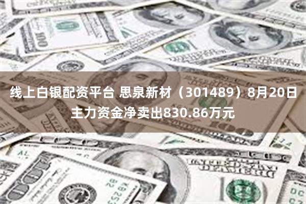 线上白银配资平台 思泉新材（301489）8月20日主力资金净卖出830.86万元