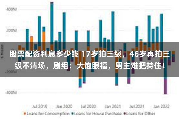 股票配资利息多少钱 17岁拍三级，46岁再拍三级不清场，剧组：大饱眼福，男主难把持住！