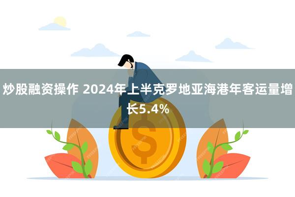 炒股融资操作 2024年上半克罗地亚海港年客运量增长5.4%