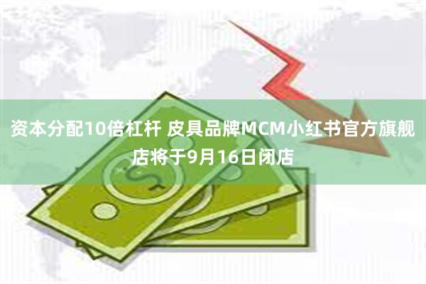 资本分配10倍杠杆 皮具品牌MCM小红书官方旗舰店将于9月16日闭店