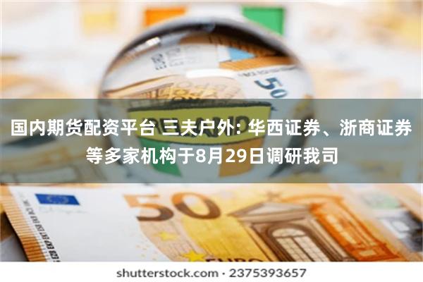 国内期货配资平台 三夫户外: 华西证券、浙商证券等多家机构于8月29日调研我司