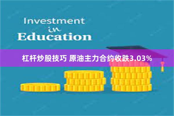 杠杆炒股技巧 原油主力合约收跌3.03%